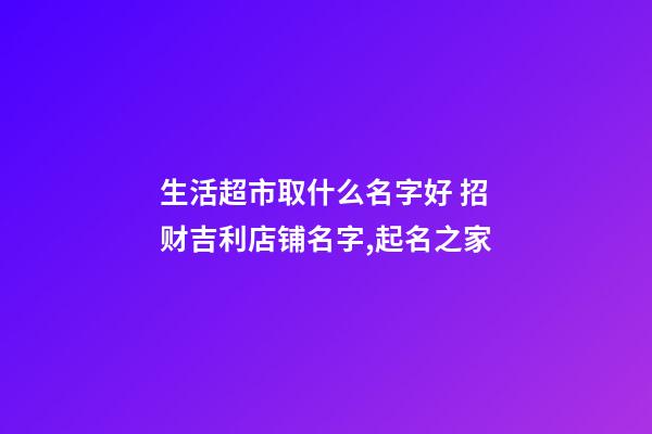 生活超市取什么名字好 招财吉利店铺名字,起名之家-第1张-店铺起名-玄机派